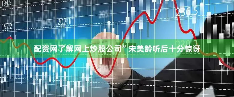 配资网了解网上炒股公司”宋美龄听后十分惊讶