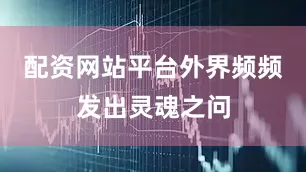 配资网站平台外界频频发出灵魂之问