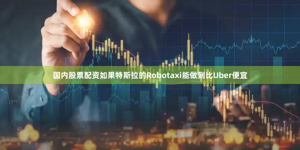 国内股票配资如果特斯拉的Robotaxi能做到比Uber便宜