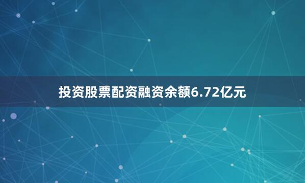 投资股票配资融资余额6.72亿元
