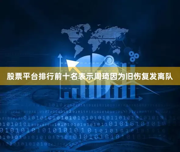 股票平台排行前十名表示周琦因为旧伤复发离队