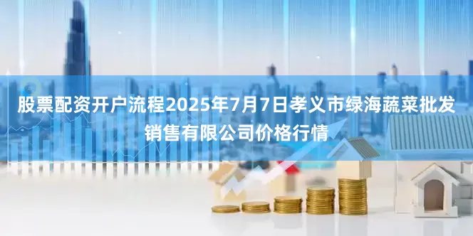 股票配资开户流程2025年7月7日孝义市绿海蔬菜批发销售有限公司价格行情