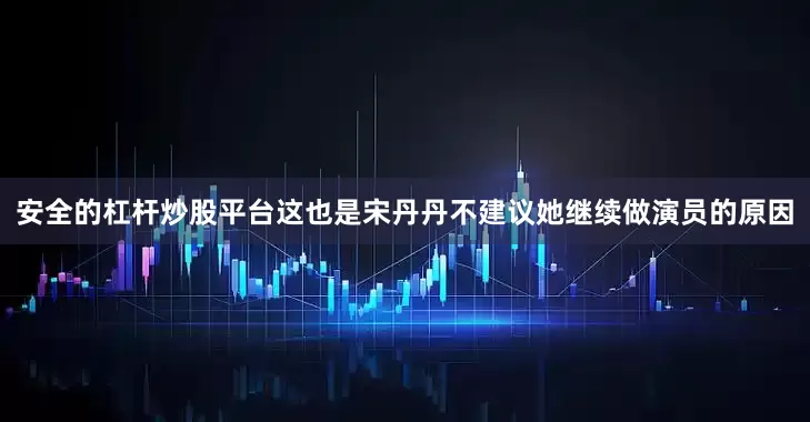 安全的杠杆炒股平台这也是宋丹丹不建议她继续做演员的原因