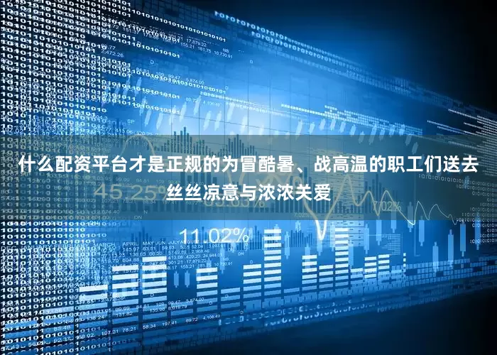 什么配资平台才是正规的为冒酷暑、战高温的职工们送去丝丝凉意与浓浓关爱