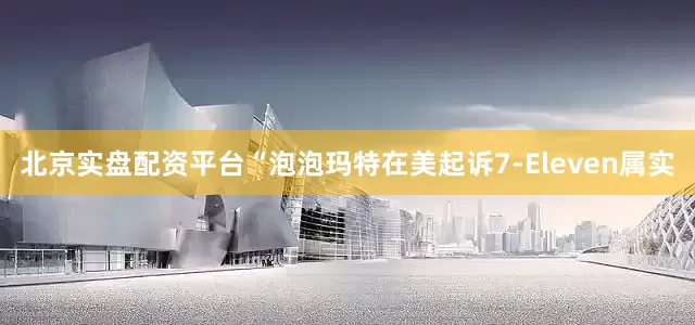 北京实盘配资平台“泡泡玛特在美起诉7-Eleven属实