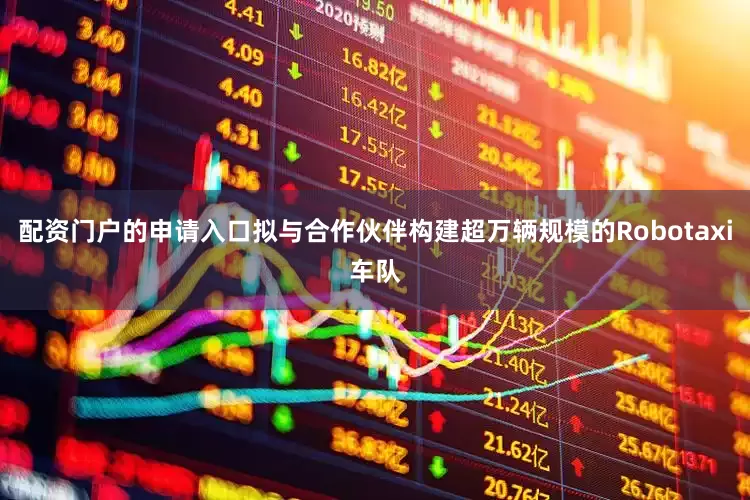 配资门户的申请入口拟与合作伙伴构建超万辆规模的Robotaxi车队