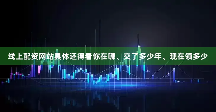 线上配资网站具体还得看你在哪、交了多少年、现在领多少