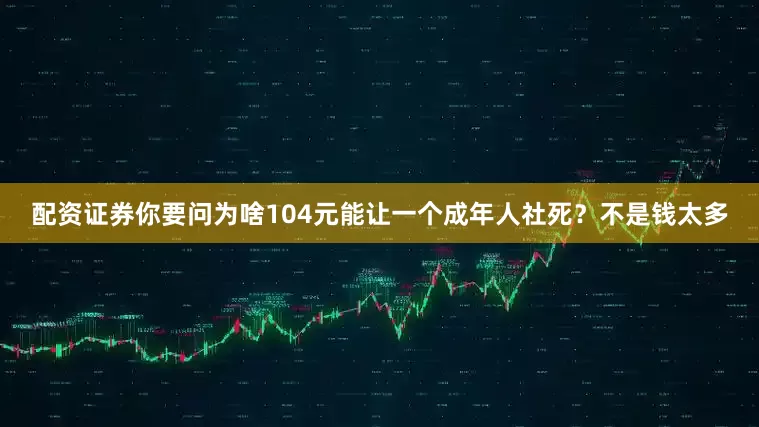 配资证券你要问为啥104元能让一个成年人社死？不是钱太多