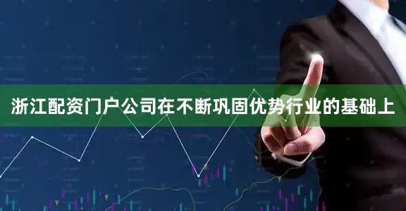 浙江配资门户公司在不断巩固优势行业的基础上