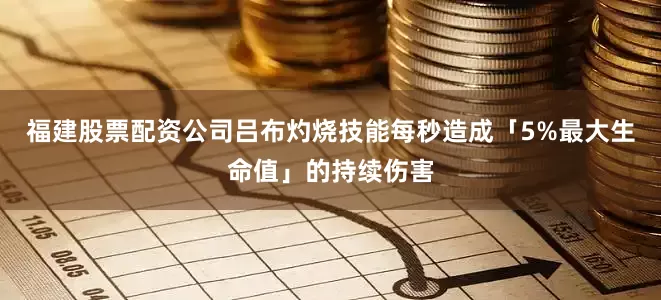 福建股票配资公司吕布灼烧技能每秒造成「5%最大生命值」的持续伤害