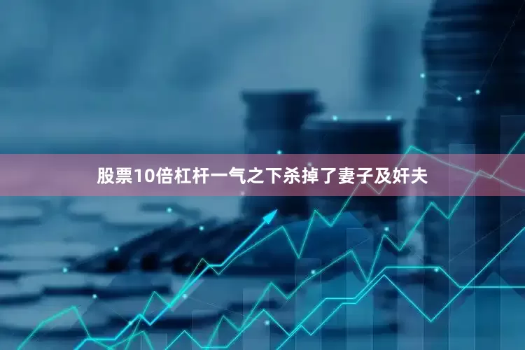 股票10倍杠杆一气之下杀掉了妻子及奸夫