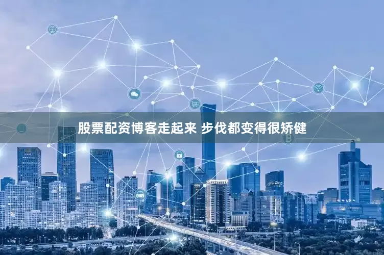 股票配资博客走起来 步伐都变得很矫健
