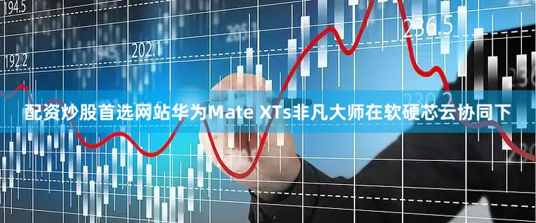 配资炒股首选网站华为Mate XTs非凡大师在软硬芯云协同下