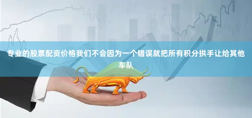 专业的股票配资价格我们不会因为一个错误就把所有积分拱手让给其他车队