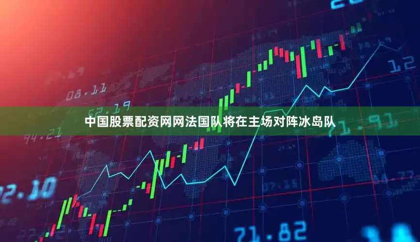中国股票配资网网法国队将在主场对阵冰岛队